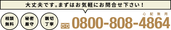 大丈夫です。まずはお気軽にお問い合せ下さい!0800-808-4864 相談無料・秘密厳守・親切丁寧