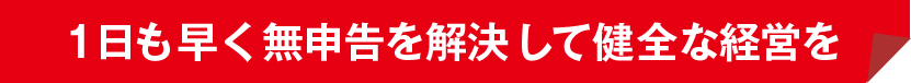 1日も早く無申告を解決して健全な経営を