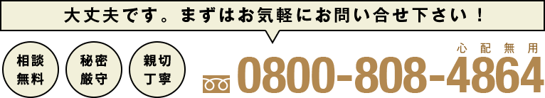 大丈夫です。まずはお気軽にお問い合せ下さい!0800-808-4864 相談無料・秘密厳守・親切丁寧